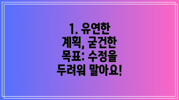 1. 유연한 계획, 굳건한 목표: 수정을 두려워 말아요!