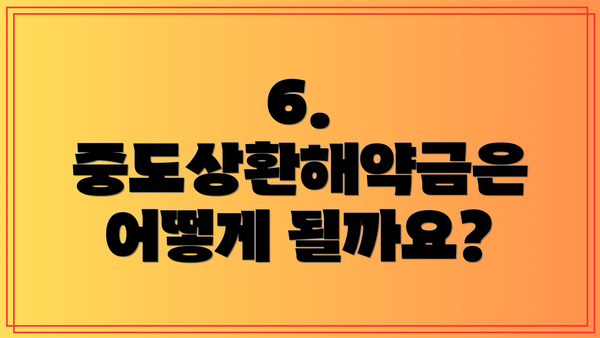 6. 중도상환해약금은 어떻게 될까요?