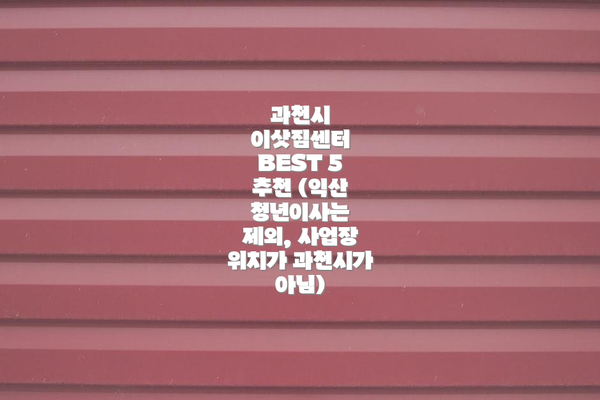 과천시 이삿짐센터 BEST 5 추천 (익산 청년이사는 제외, 사업장 위치가 과천시가 아님)