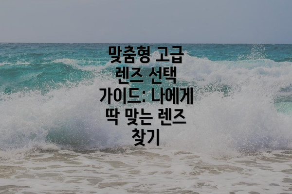 맞춤형 고급 렌즈 선택 가이드: 나에게 딱 맞는 렌즈 찾기