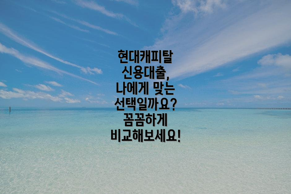 현대캐피탈 신용대출,  나에게 맞는 선택일까요?  꼼꼼하게 비교해보세요!