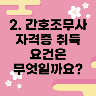 2. 간호조무사 자격증 취득 요건은 무엇일까요?