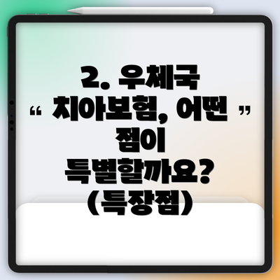 2. 우체국 치아보험, 어떤 점이 특별할까요? (특장점)