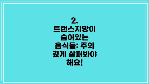 2. 트랜스지방이 숨어있는 음식들: 주의 깊게 살펴봐야 해요!