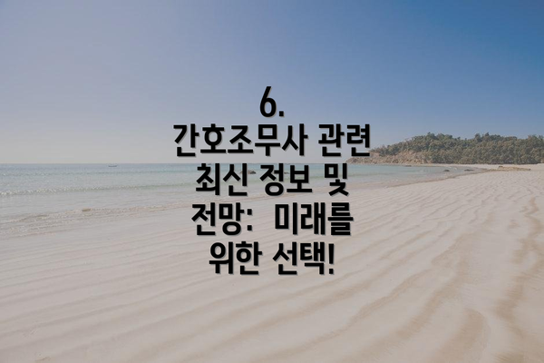 6.  간호조무사 관련 최신 정보 및 전망:  미래를 위한 선택!