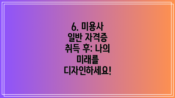 6. 미용사 일반 자격증 취득 후: 나의 미래를 디자인하세요!