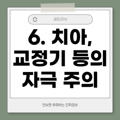 6. 치아, 교정기 등의 자극 주의
