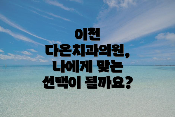 이천 다온치과의원, 나에게 맞는 선택이 될까요?