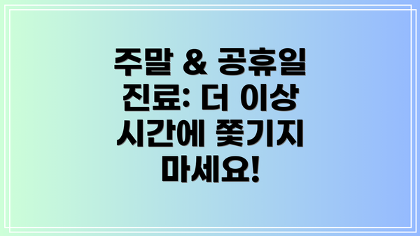 주말 & 공휴일 진료: 더 이상 시간에 쫓기지 마세요!