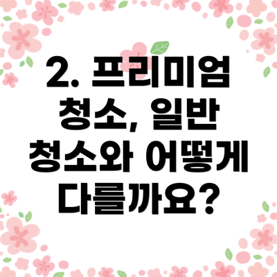 2. 프리미엄 청소, 일반 청소와 어떻게 다를까요?