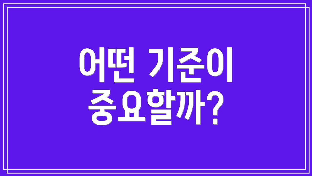 어떤 기준이 중요할까?