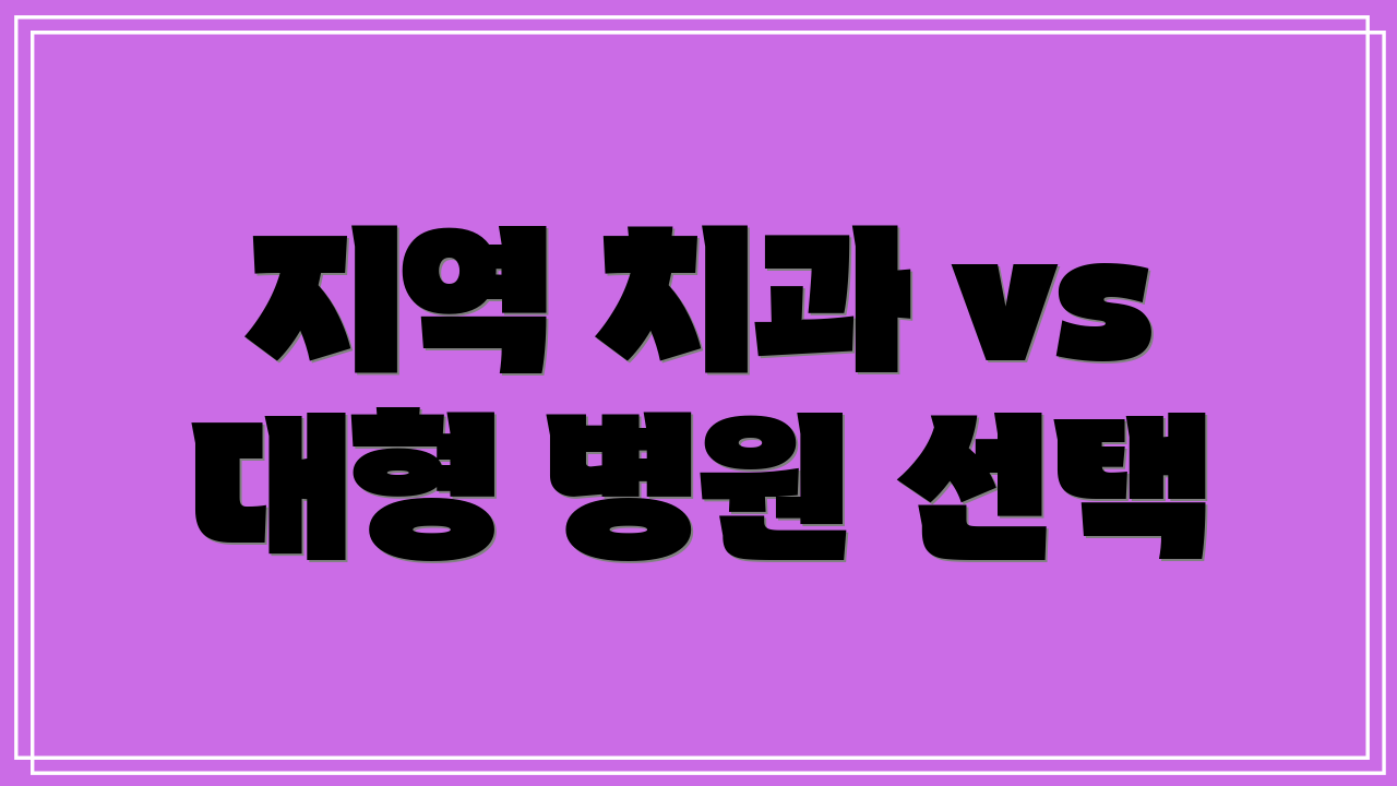 지역 치과 vs 대형 병원 선택