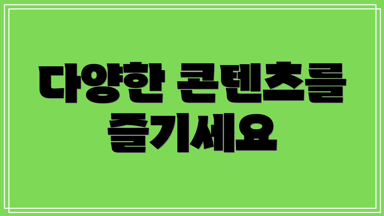 다양한 콘텐츠를 즐기세요