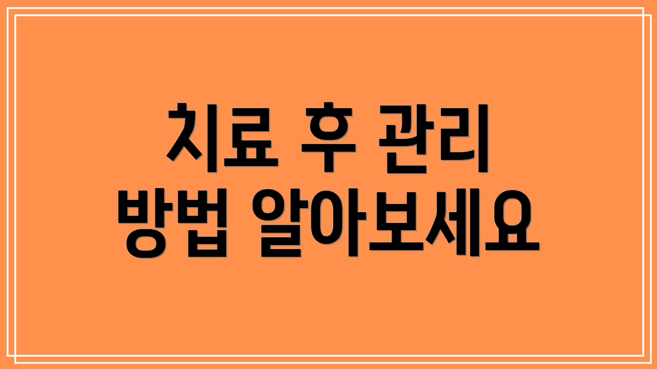 치료 후 관리 방법 알아보세요