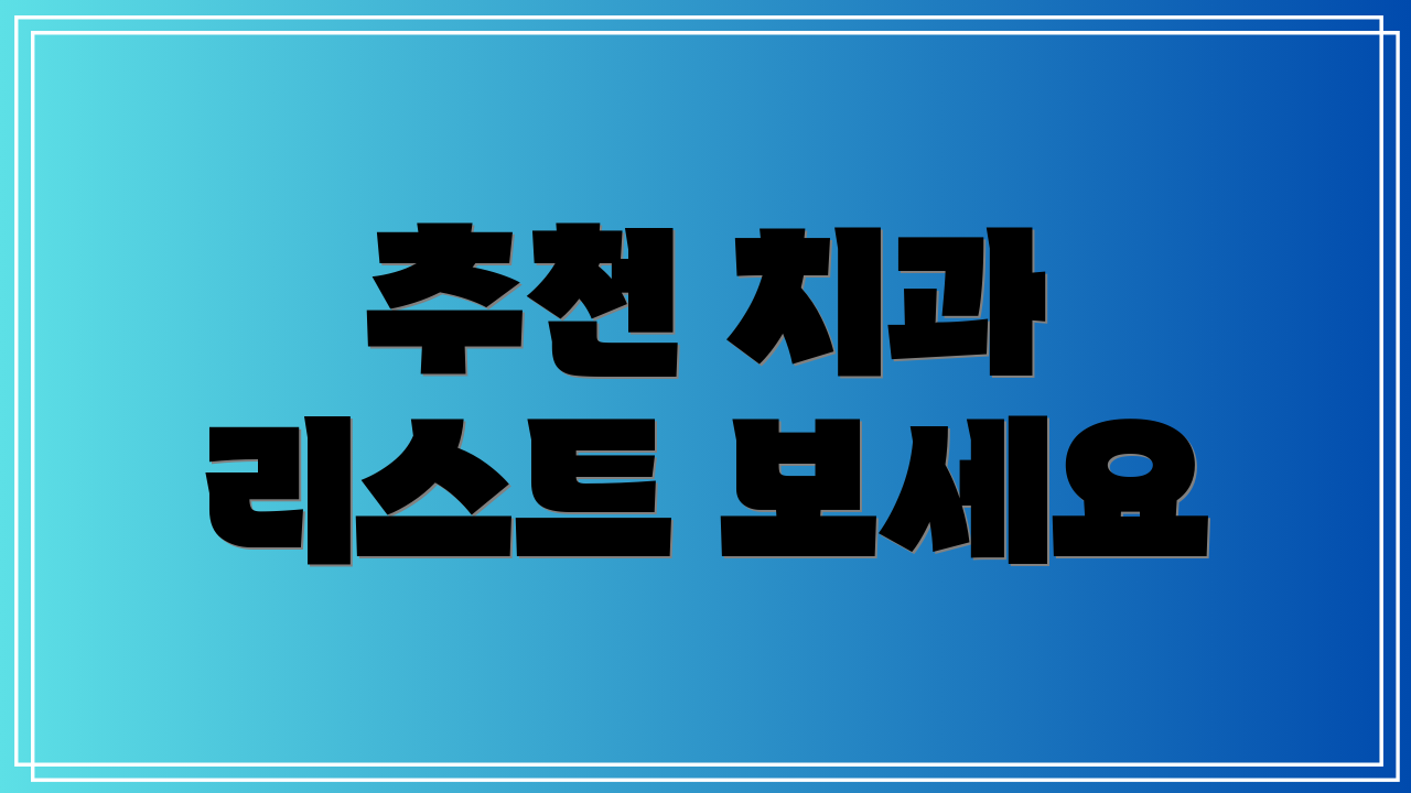 추천 치과 리스트 보세요