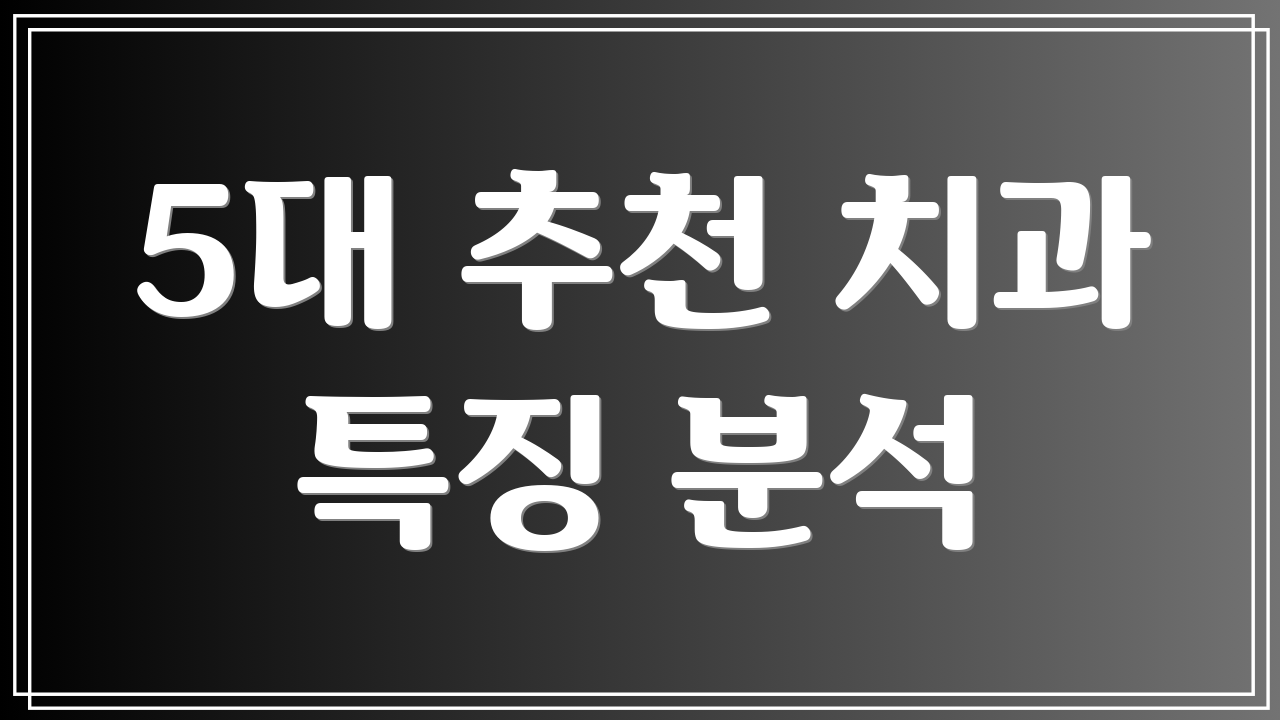 5대 추천 치과 특징 분석