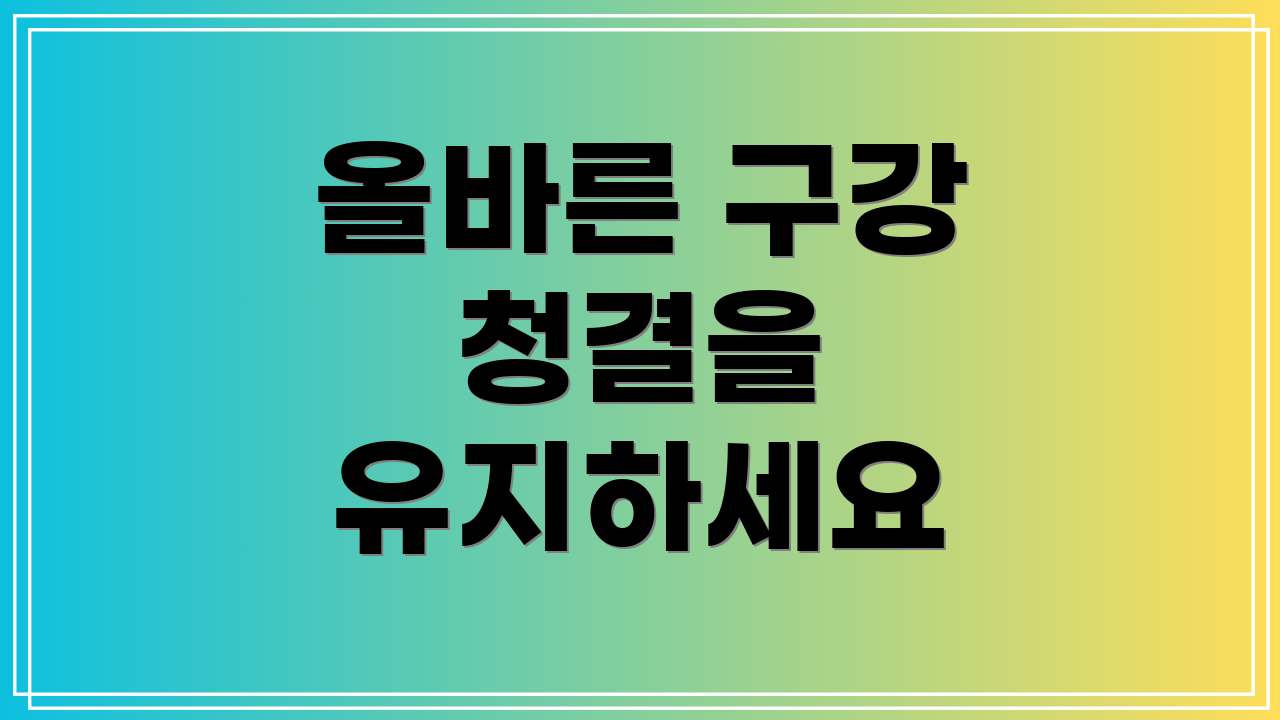 올바른 구강 청결을 유지하세요