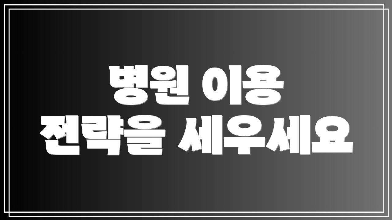 병원 이용 전략을 세우세요