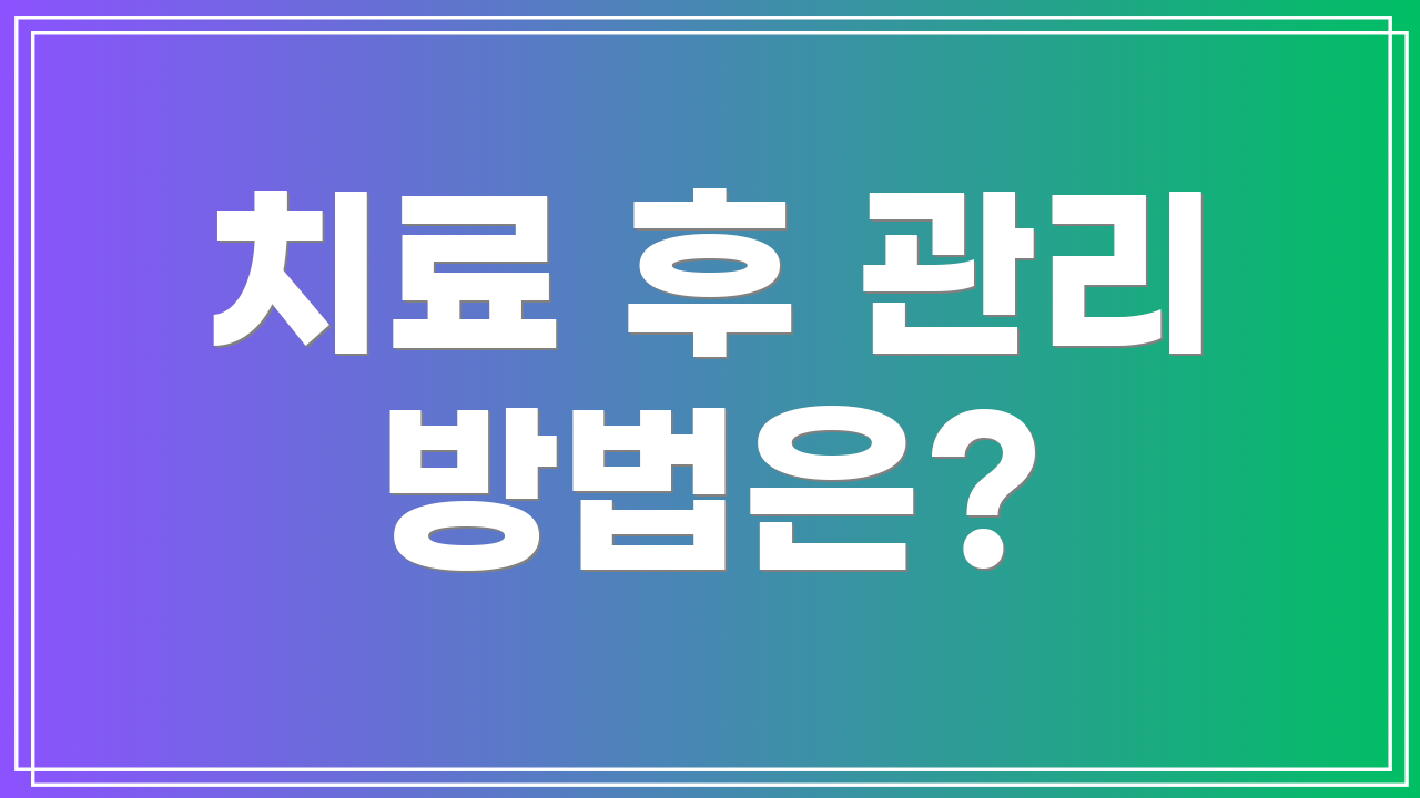 치료 후 관리 방법은?