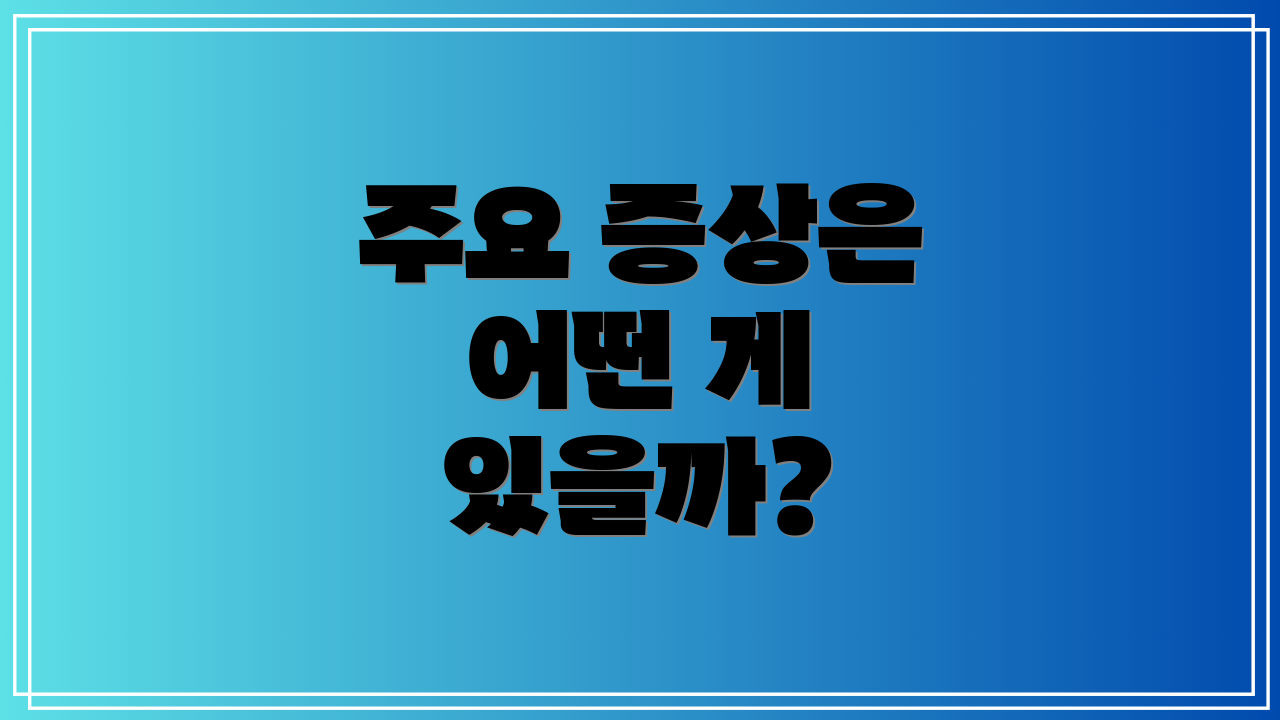 주요 증상은 어떤 게 있을까?