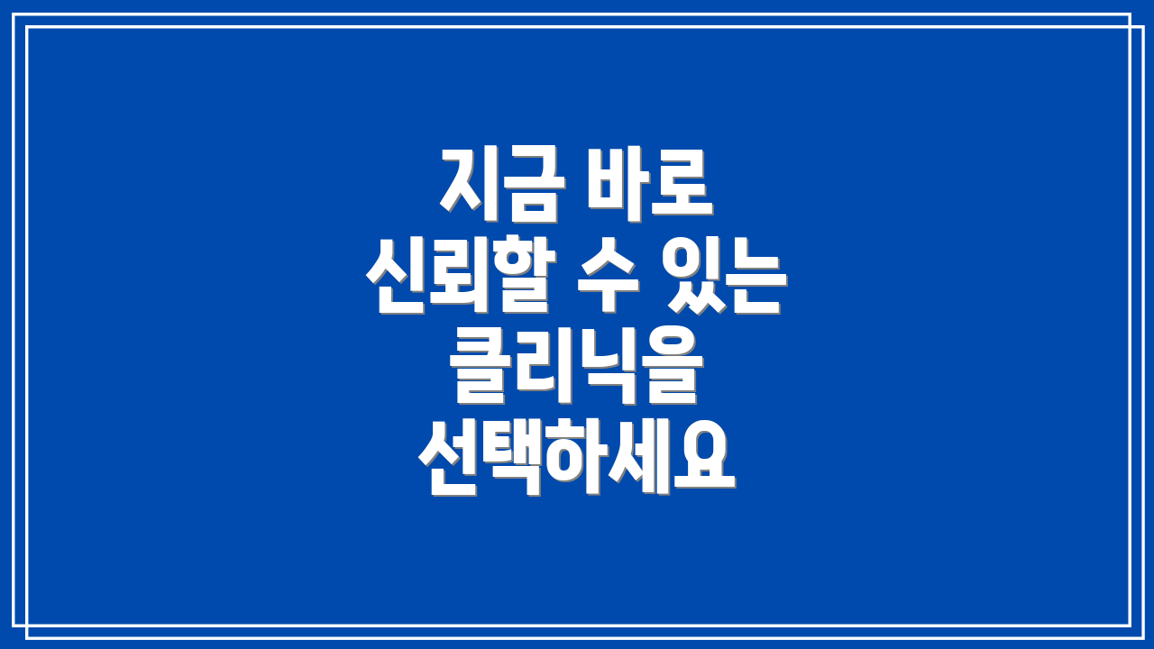 지금 바로 신뢰할 수 있는 클리닉을 선택하세요