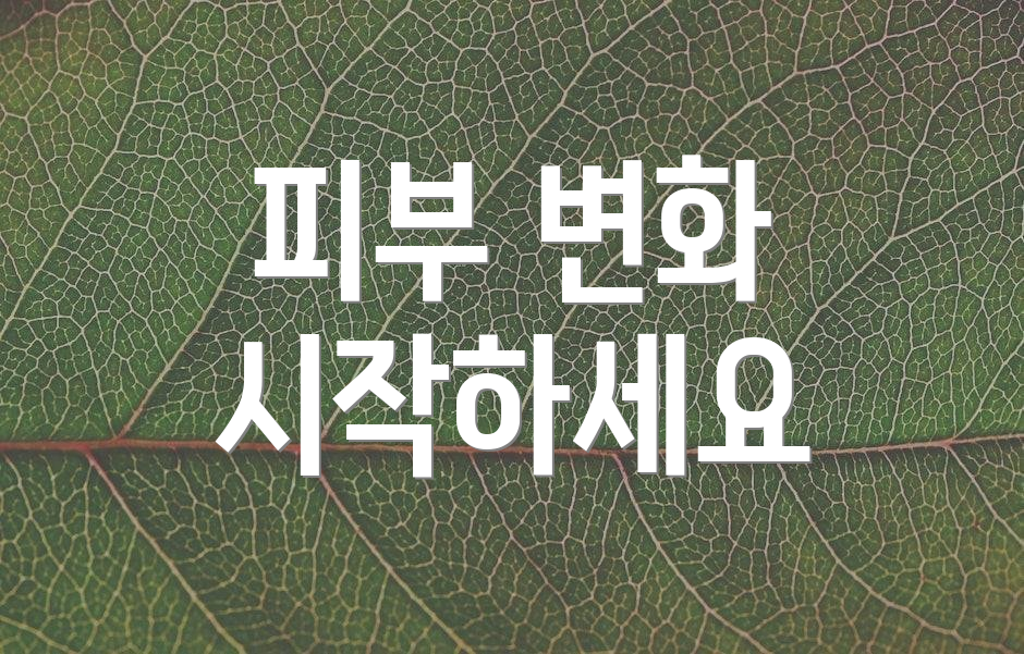 피부 변화 시작하세요
