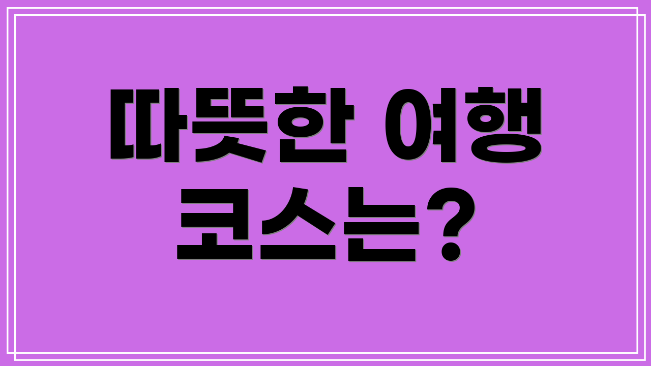 따뜻한 여행 코스는?