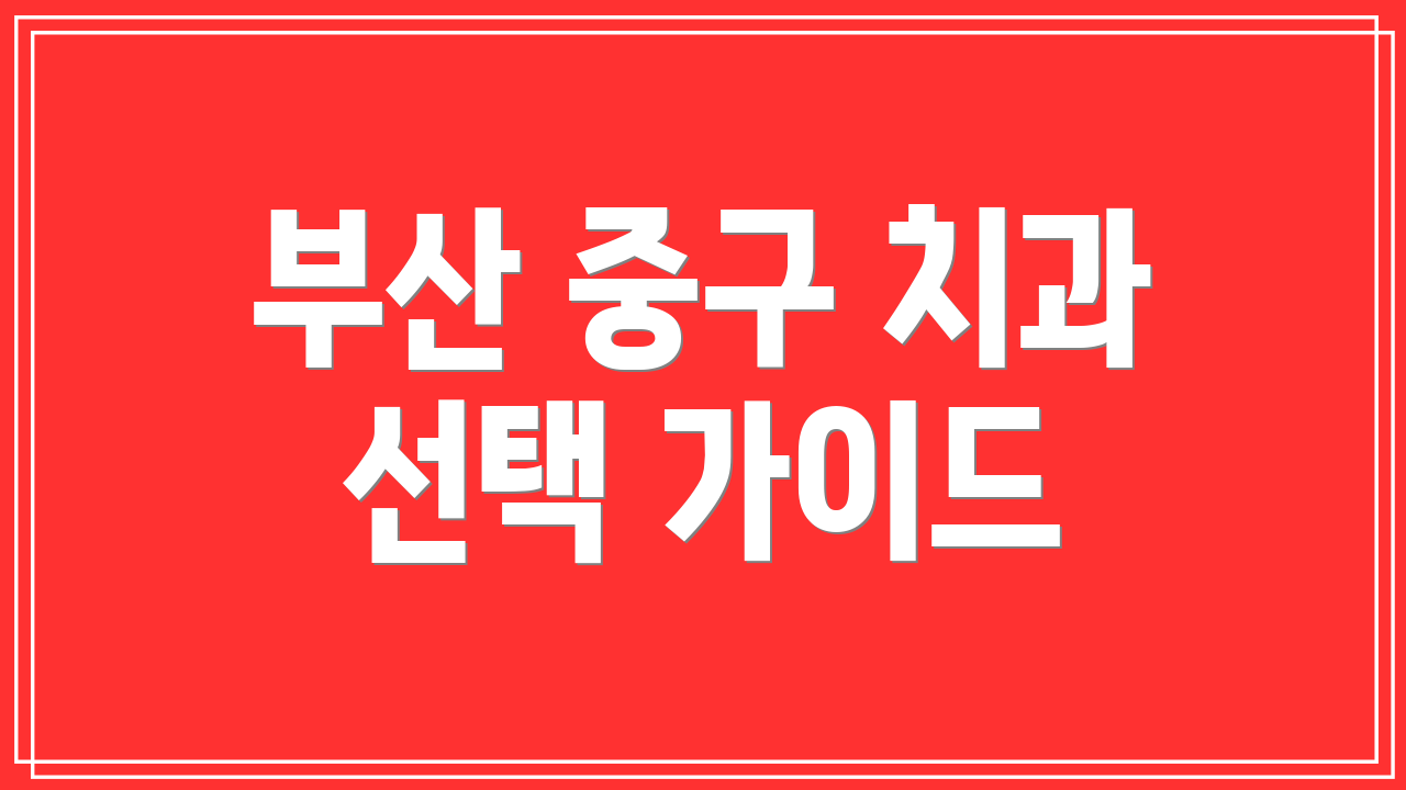 부산 중구 치과 선택 가이드