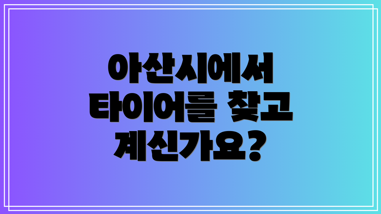 아산시에서 타이어를 찾고 계신가요?
