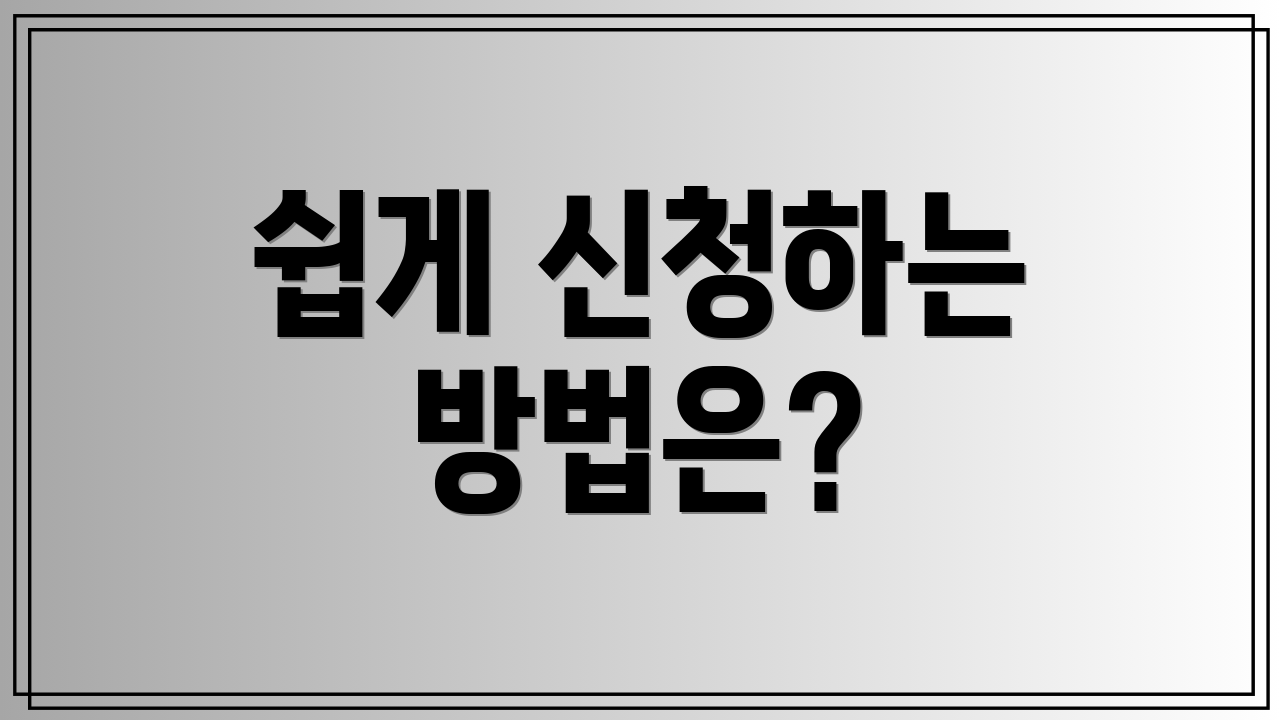 쉽게 신청하는 방법은?